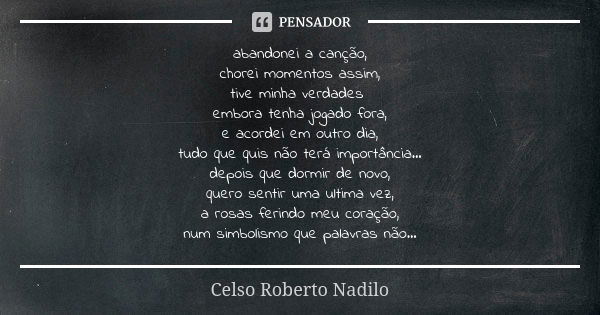 abandonei a canção, chorei momentos assim, tive minha verdades embora tenha jogado fora, e acordei em outro dia, tudo que quis não terá importância... depois qu... Frase de Celso Roberto Nadilo.