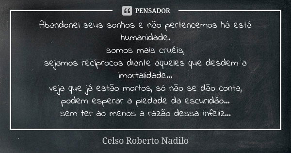 Abandonei seus sonhos e não pertencemos há está humanidade. somos mais cruéis, sejamos recíprocos diante aqueles que desdem a imortalidade... veja que já estão ... Frase de celso roberto nadilo.