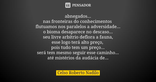 abnegados... nas fronteiras do conhecimentos flutuamos nos paralelos a adversidade... o bioma desaparece no descaso... seu livre arbítrio deflora a fauna, esse ... Frase de Celso Roberto Nadilo.