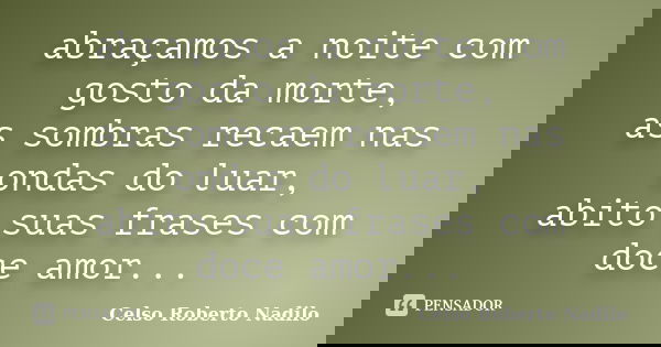 abraçamos a noite com gosto da morte, as sombras recaem nas ondas do luar, abito suas frases com doce amor...... Frase de celso roberto nadilo.