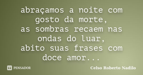 abraçamos a noite com gosto da morte, as sombras recaem nas ondas do luar, abito suas frases com doce amor...... Frase de celso roberto nadilo.