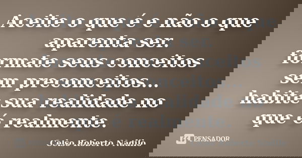 Aceite o que é e não o que aparenta ser. formate seus conceitos sem preconceitos... habite sua realidade no que é realmente.... Frase de Celso Roberto Nadilo.
