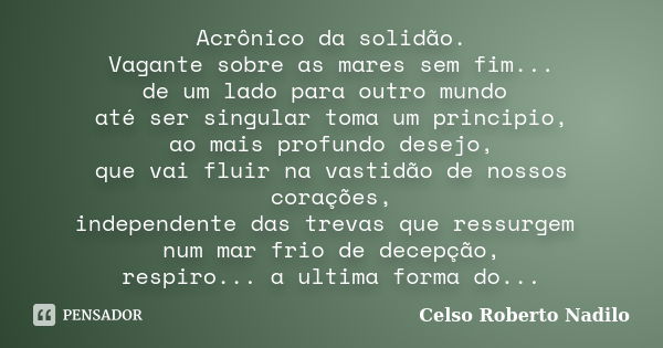 Acrônico da solidão. Vagante sobre as mares sem fim... de um lado para outro mundo até ser singular toma um principio, ao mais profundo desejo, que vai fluir na... Frase de celso roberto nadilo.