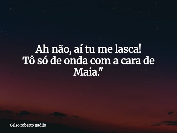 Ah não, aí tu me lasca! Tô só de onda com a cara de Maia."... Frase de Celso roberto nadilo.