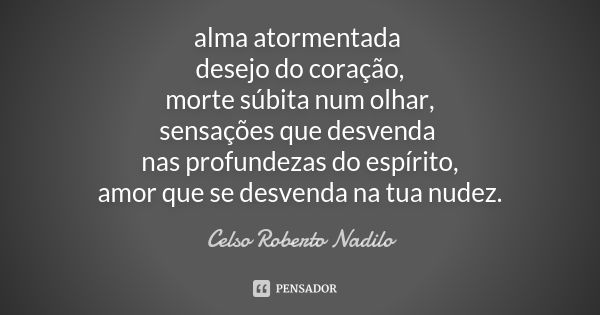 alma atormentada desejo do coração, morte súbita num olhar, sensações que desvenda nas profundezas do espírito, amor que se desvenda na tua nudez.... Frase de celso roberto nadilo.