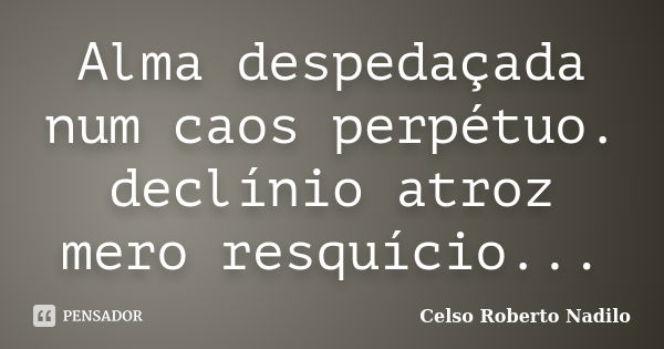 Alma despedaçada num caos perpétuo. declínio atroz mero resquício...... Frase de celso roberto nadilo.