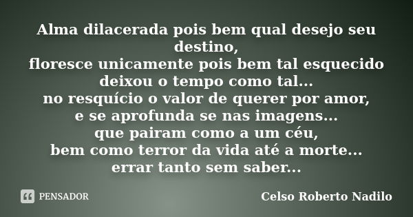 Alma dilacerada pois bem qual desejo seu destino, floresce unicamente pois bem tal esquecido deixou o tempo como tal... no resquício o valor de querer por amor,... Frase de celso roberto nadilo.