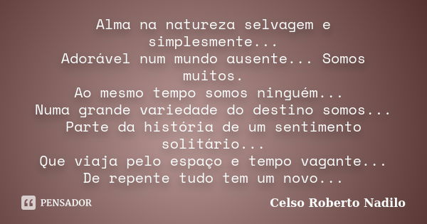 Alma na natureza selvagem e simplesmente... Adorável num mundo ausente... Somos muitos. Ao mesmo tempo somos ninguém... Numa grande variedade do destino somos..... Frase de celso roberto nadilo.