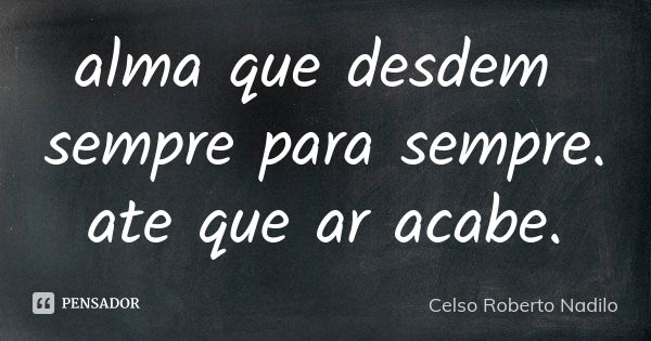 alma que desdem sempre para sempre. ate que ar acabe.... Frase de Celso Roberto Nadilo.