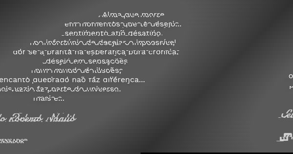 Alma que morre em momentos que te desejo... sentimento afio desatino, no infortúnio de desejar o impossível, dor se a pranta na esperança pura cronica, desejo e... Frase de Celso Roberto Nadilo.