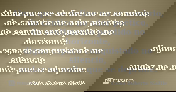 Alma que se define no ar sombrio, do cântico no ador poético, do sentimento perdido no horizonte, digno espaço conquistado no silencio, audaz na noite que se de... Frase de celso roberto nadilo.