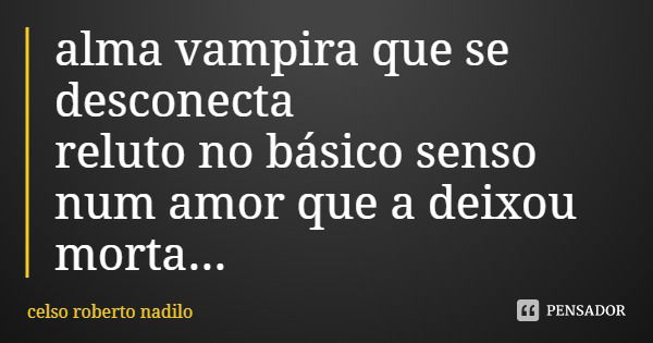 alma vampira que se desconecta reluto no básico senso num amor que a deixou morta...... Frase de celso roberto nadilo.