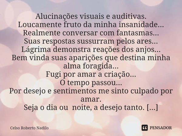 ⁠Alucinações visuais e auditivas. Loucamente fruto da minha insanidade...
Realmente conversar com fantasmas...
Suas respostas sussurram pelos ares...
Lágrima de... Frase de Celso Roberto Nadilo.