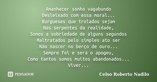 Amanhecer sonho vagabundo Desleixado com essa moral... Burgueses que trolados sejam Nas serpentes da realidade, Somos a sobriedade de alguns segundos Maltratado... Frase de celso roberto nadilo.