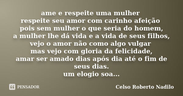 ame e respeite uma mulher respeite seu amor com carinho afeição pois sem mulher o que seria do homem, a mulher lhe dá vida e a vida de seus filhos, vejo o amor ... Frase de celso roberto nadilo.