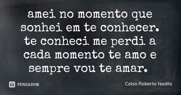 amei no momento que sonhei em te conhecer.
te conheci me perdi a cada momento te amo e sempre vou te amar.... Frase de Celso Roberto Nadilo.