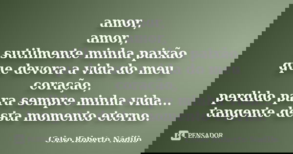 amor, amor, sutilmente minha paixão que devora a vida do meu coração, perdido para sempre minha vida... tangente desta momento eterno.... Frase de celso roberto nadilo.