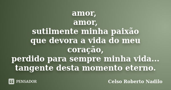 amor, amor, sutilmente minha paixão que devora a vida do meu coração, perdido para sempre minha vida... tangente desta momento eterno.... Frase de celso roberto nadilo.