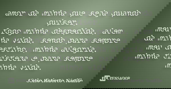 amor da minha que seja quando quiser, meu fogo minha despedida, alem da minha vida, sendo para sempre meu destino, minha alegria, minha tristeza e para sempre m... Frase de celso roberto nadilo.