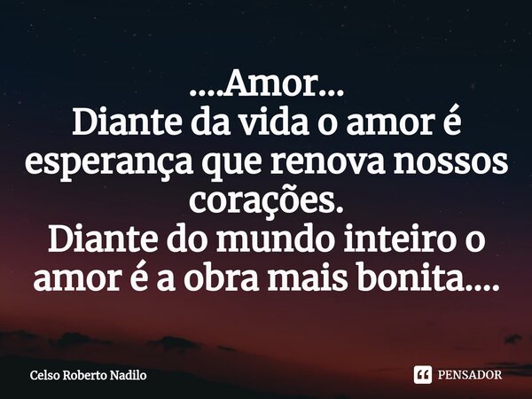 ⁠....Amor... Diante da vida o amor é esperança que renova nossos corações. Diante do mundo inteiro o amor é a obra mais bonita....... Frase de Celso Roberto Nadilo.