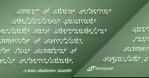 amor é doce eterno delicioso quando apreciado mas derradeiro raramente é sentido, somente tua sombra é seguida pela eternidade.... Frase de Celso Roberto Nadilo.
