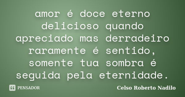 amor é doce eterno delicioso quando apreciado mas derradeiro raramente é sentido, somente tua sombra é seguida pela eternidade.... Frase de celso roberto nadilo.