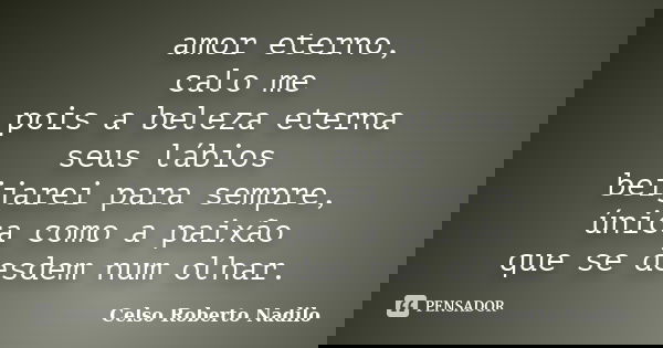 amor eterno, calo me pois a beleza eterna seus lábios beijarei para sempre, única como a paixão que se desdem num olhar.... Frase de celso roberto nadilo.
