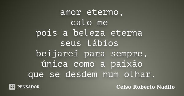 amor eterno, calo me pois a beleza eterna seus lábios beijarei para sempre, única como a paixão que se desdem num olhar.... Frase de celso roberto nadilo.