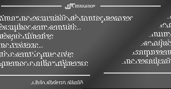 Amor na escuridão de tantos pesares e desculpas sem sentido... num desejo fúnebre, se aloja na tristeza... compreendo o senti o que vive, na resolução apenas o ... Frase de celso roberto nadilo.