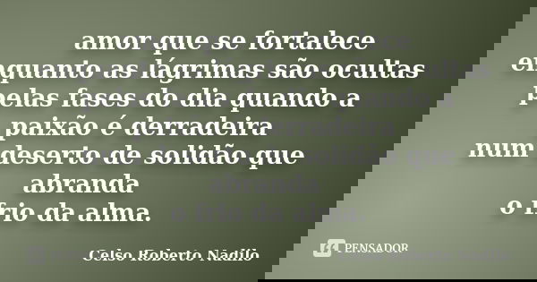 amor que se fortalece enquanto as lágrimas são ocultas pelas fases do dia quando a paixão é derradeira num deserto de solidão que abranda o frio da alma.... Frase de celso roberto nadilo.