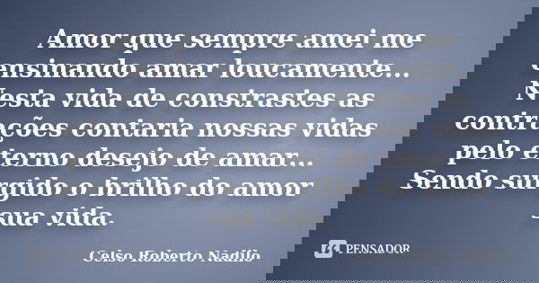 Amor que sempre amei me ensinando amar loucamente... Nesta vida de constrastes as contrações contaria nossas vidas pelo eterno desejo de amar... Sendo surgido o... Frase de Celso Roberto Nadilo.