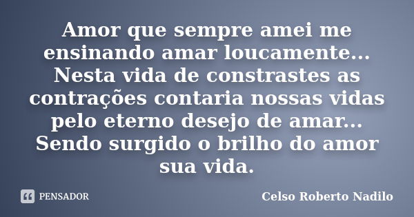 Amor que sempre amei me ensinando amar loucamente... Nesta vida de constrastes as contrações contaria nossas vidas pelo eterno desejo de amar... Sendo surgido o... Frase de Celso Roberto Nadilo.