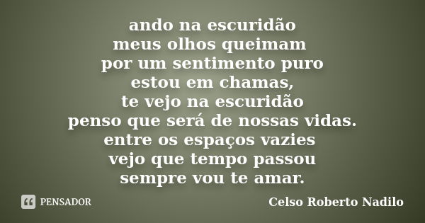 ando na escuridão meus olhos queimam por um sentimento puro estou em chamas, te vejo na escuridão penso que será de nossas vidas. entre os espaços vazies vejo q... Frase de celso roberto nadilo.