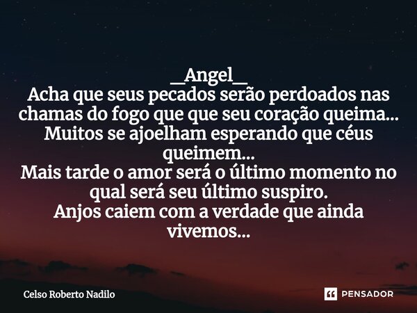 _Angel_ Acha que seus pecados serão perdoados nas chamas do fogo que que seu coração queima... Muitos se ajoelham esperando que céus queimem... Mais tarde o amo... Frase de Celso Roberto Nadilo.