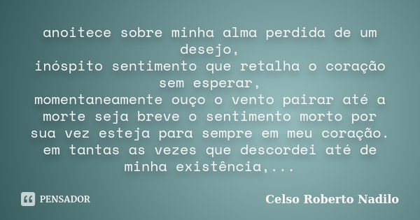 anoitece sobre minha alma perdida de um desejo, inóspito sentimento que retalha o coração sem esperar, momentaneamente ouço o vento pairar até a morte seja brev... Frase de celso roberto nadilo.