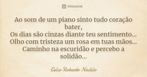 Ao som de um piano sinto tudo coração bater, Os dias são cinzas diante teu sentimento... Olho com tristeza um rosa em tuas mãos... Caminho na escuridão e perceb... Frase de celso roberto nadilo.