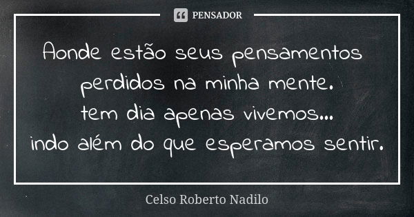 Aonde estão seus pensamentos perdidos na minha mente. tem dia apenas vivemos... indo além do que esperamos sentir.... Frase de Celso Roberto Nadilo.