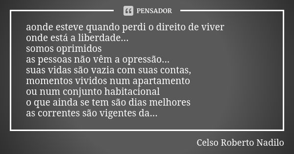 aonde esteve quando perdi o direito de viver onde está a liberdade... somos oprimidos as pessoas não vêm a opressão... suas vidas são vazia com suas contas, mom... Frase de Celso Roberto Nadilo.