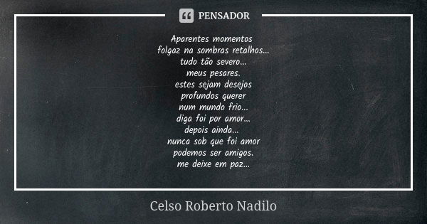 Aparentes momentos folgaz na sombras retalhos... tudo tão severo... meus pesares. estes sejam desejos profundos querer num mundo frio... diga foi por amor... de... Frase de Celso Roberto Nadilo.