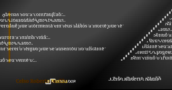 Apenas sou a contradição... Sou a insanidade que te ama... Na verdade que atormenta em teus lábios a morte que te ama... Sendo a aurora a minha vida... Pura ver... Frase de Celso Roberto Nadilo.