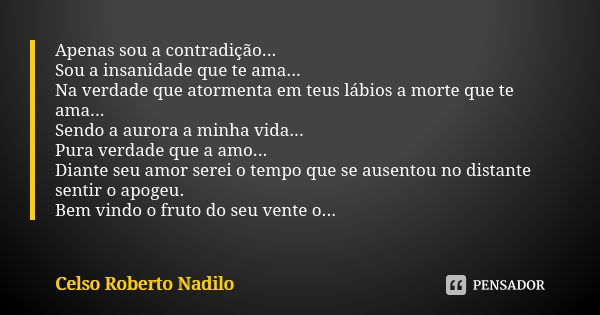 Apenas sou a contradição... Sou a insanidade que te ama... Na verdade que atormenta em teus lábios a morte que te ama... Sendo a aurora a minha vida... Pura ver... Frase de Celso Roberto Nadilo.