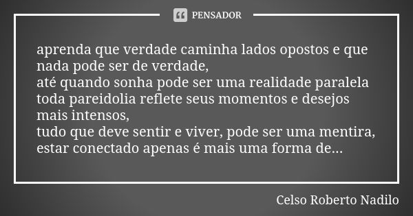 aprenda que verdade caminha lados opostos e que nada pode ser de verdade, até quando sonha pode ser uma realidade paralela toda pareidolia reflete seus momentos... Frase de celso roberto nadilo.