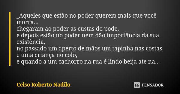 _Aqueles que estão no poder querem mais que você morra... chegaram ao poder as custas do pode, e depois estão no poder nem dão importância da sua existência, no... Frase de Celso Roberto Nadilo.