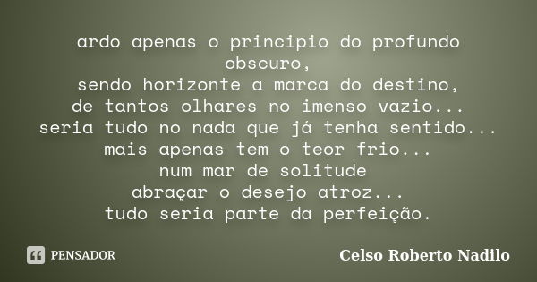 ardo apenas o principio do profundo obscuro, sendo horizonte a marca do destino, de tantos olhares no imenso vazio... seria tudo no nada que já tenha sentido...... Frase de celso roberto nadilo.