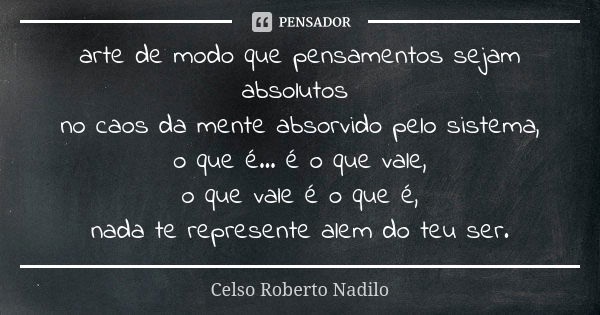 arte de modo que pensamentos sejam absolutos no caos da mente absorvido pelo sistema, o que é... é o que vale, o que vale é o que é, nada te represente alem do ... Frase de Celso Roberto Nadilo.