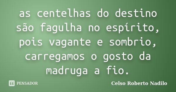 as centelhas do destino são fagulha no espírito, pois vagante e sombrio, carregamos o gosto da madruga a fio.... Frase de celso roberto nadilo.