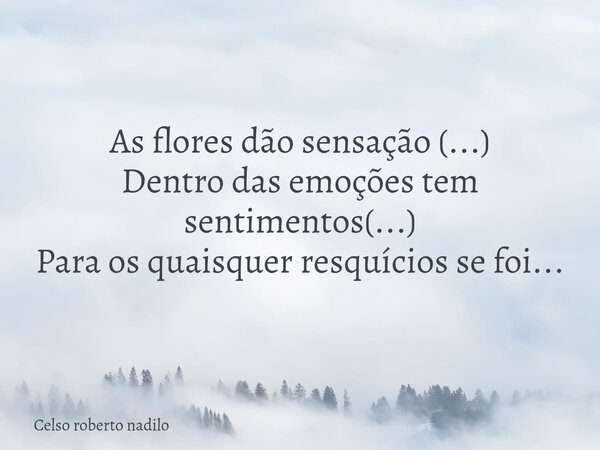 As flores dão sensação (...) Dentro das emoções tem sentimentos(...) Para os quaisquer resquícios se foi...⁠... Frase de Celso roberto nadilo.