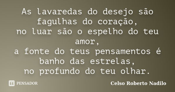 As lavaredas do desejo são fagulhas do coração, no luar são o espelho do teu amor, a fonte do teus pensamentos é banho das estrelas, no profundo do teu olhar.... Frase de celso roberto nadilo.