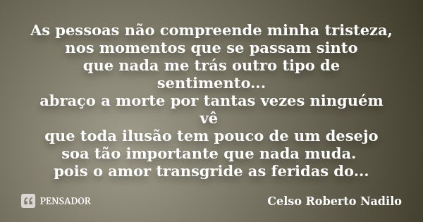 As pessoas não compreende minha tristeza, nos momentos que se passam sinto que nada me trás outro tipo de sentimento... abraço a morte por tantas vezes ninguém ... Frase de celso roberto nadilo.