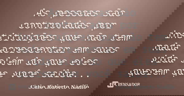 As pessoas são controladas por instituições que não tem nada acrescentar em suas vida além do que eles querem que você saiba...... Frase de celso roberto nadilo.